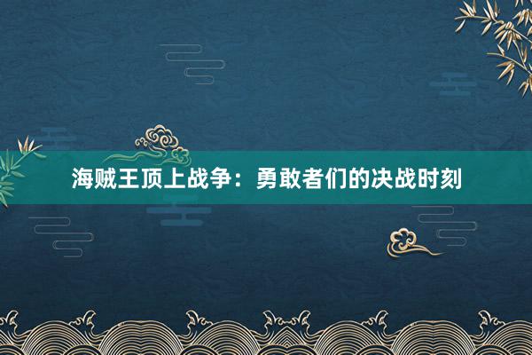 海贼王顶上战争：勇敢者们的决战时刻