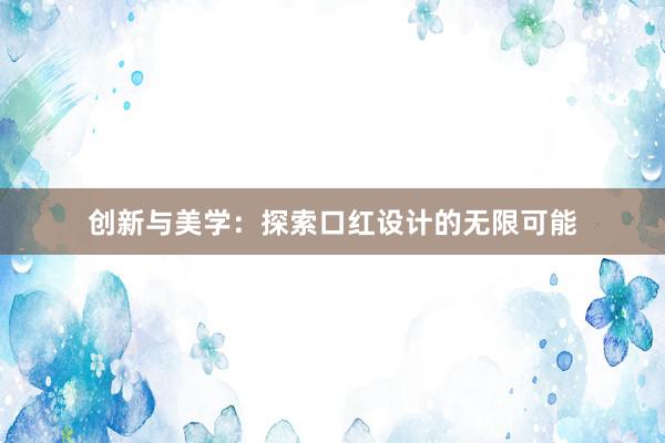 创新与美学：探索口红设计的无限可能