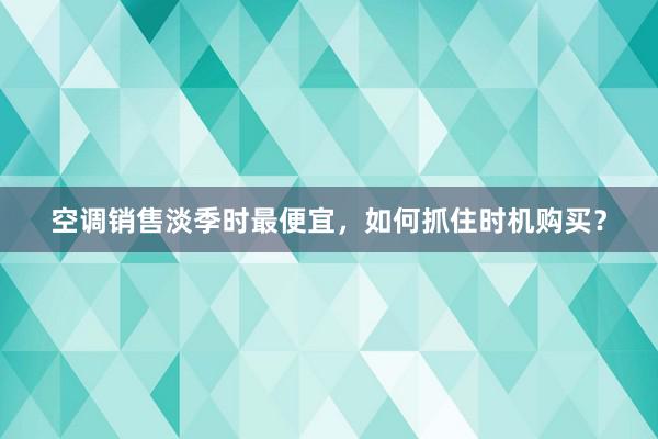 空调销售淡季时最便宜，如何抓住时机购买？