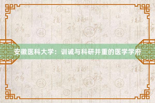 安徽医科大学：训诫与科研并重的医学学府